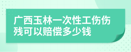 广西玉林一次性工伤伤残可以赔偿多少钱