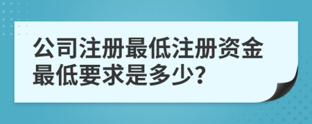 公司注册最低注册资金最低要求是多少？