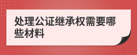 处理公证继承权需要哪些材料