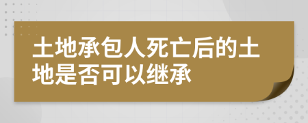 土地承包人死亡后的土地是否可以继承