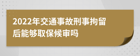 2022年交通事故刑事拘留后能够取保候审吗