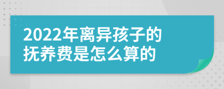 2022年离异孩子的抚养费是怎么算的