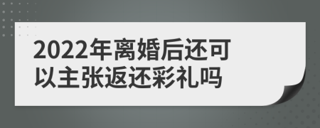 2022年离婚后还可以主张返还彩礼吗