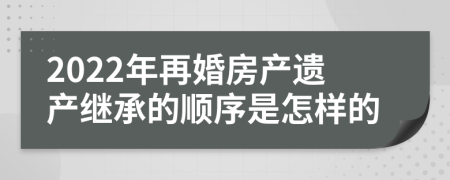 2022年再婚房产遗产继承的顺序是怎样的