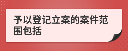 予以登记立案的案件范围包括