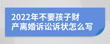 2022年不要孩子财产离婚诉讼诉状怎么写