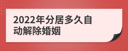 2022年分居多久自动解除婚姻