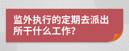 监外执行的定期去派出所干什么工作？