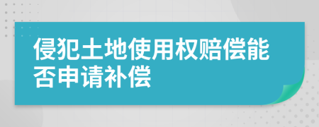 侵犯土地使用权赔偿能否申请补偿