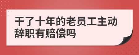 干了十年的老员工主动辞职有赔偿吗