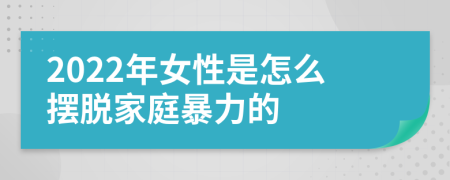 2022年女性是怎么摆脱家庭暴力的