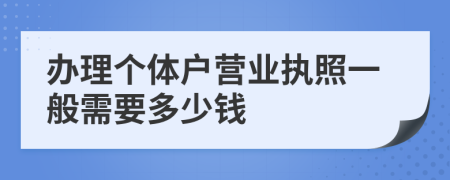 办理个体户营业执照一般需要多少钱