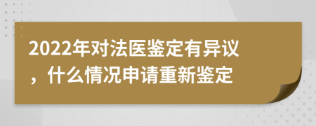 2022年对法医鉴定有异议，什么情况申请重新鉴定