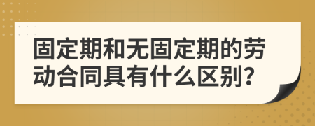 固定期和无固定期的劳动合同具有什么区别？