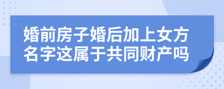 婚前房子婚后加上女方名字这属于共同财产吗