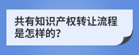 共有知识产权转让流程是怎样的？