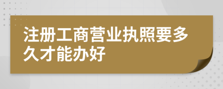 注册工商营业执照要多久才能办好