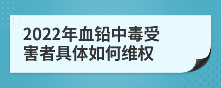 2022年血铅中毒受害者具体如何维权