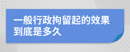 一般行政拘留起的效果到底是多久