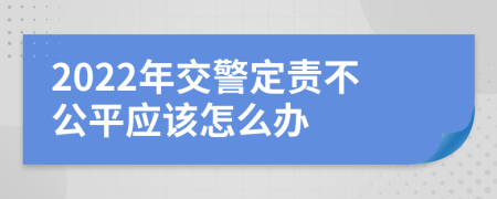 2022年交警定责不公平应该怎么办