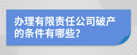 办理有限责任公司破产的条件有哪些？