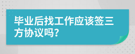 毕业后找工作应该签三方协议吗？