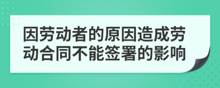 因劳动者的原因造成劳动合同不能签署的影响