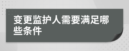 变更监护人需要满足哪些条件