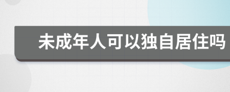 未成年人可以独自居住吗