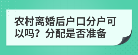 农村离婚后户口分户可以吗？分配是否准备