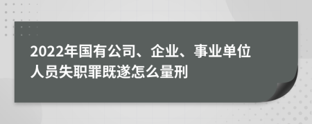 2022年国有公司、企业、事业单位人员失职罪既遂怎么量刑