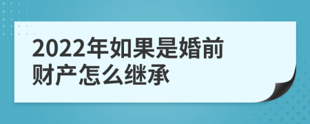 2022年如果是婚前财产怎么继承