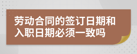 劳动合同的签订日期和入职日期必须一致吗