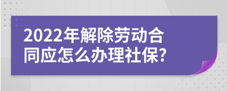 2022年解除劳动合同应怎么办理社保?