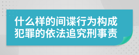 什么样的间谍行为构成犯罪的依法追究刑事责