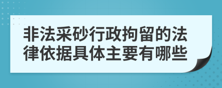 非法采砂行政拘留的法律依据具体主要有哪些