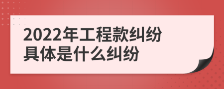 2022年工程款纠纷具体是什么纠纷