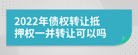 2022年债权转让抵押权一并转让可以吗