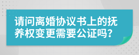 请问离婚协议书上的抚养权变更需要公证吗？