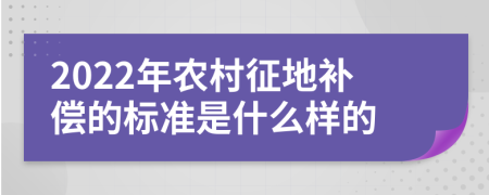 2022年农村征地补偿的标准是什么样的