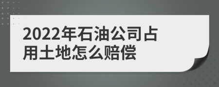 2022年石油公司占用土地怎么赔偿