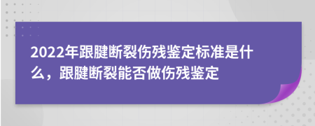 2022年跟腱断裂伤残鉴定标准是什么，跟腱断裂能否做伤残鉴定