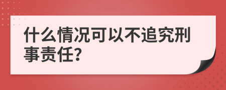 什么情况可以不追究刑事责任？