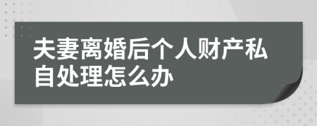 夫妻离婚后个人财产私自处理怎么办