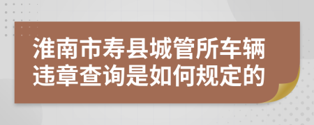 淮南市寿县城管所车辆违章查询是如何规定的
