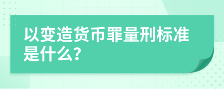以变造货币罪量刑标准是什么？