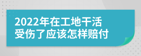 2022年在工地干活受伤了应该怎样赔付