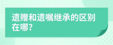 遗赠和遗嘱继承的区别在哪？