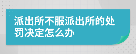 派出所不服派出所的处罚决定怎么办