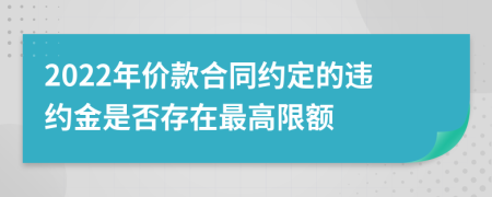 2022年价款合同约定的违约金是否存在最高限额